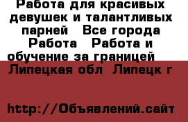 Работа для красивых девушек и талантливых парней - Все города Работа » Работа и обучение за границей   . Липецкая обл.,Липецк г.